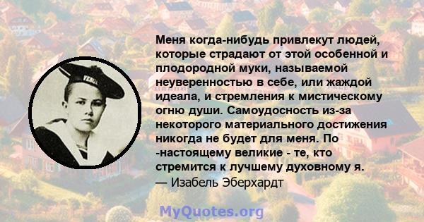 Меня когда-нибудь привлекут людей, которые страдают от этой особенной и плодородной муки, называемой неуверенностью в себе, или жаждой идеала, и стремления к мистическому огню души. Самоудосность из-за некоторого