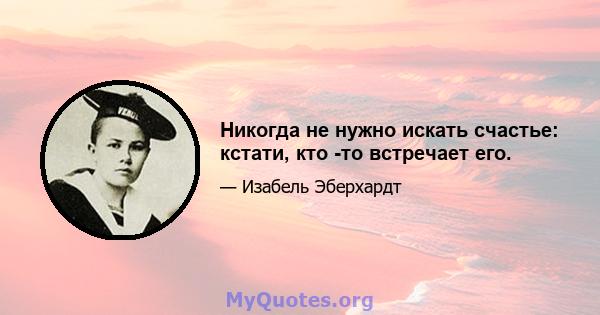 Никогда не нужно искать счастье: кстати, кто -то встречает его.