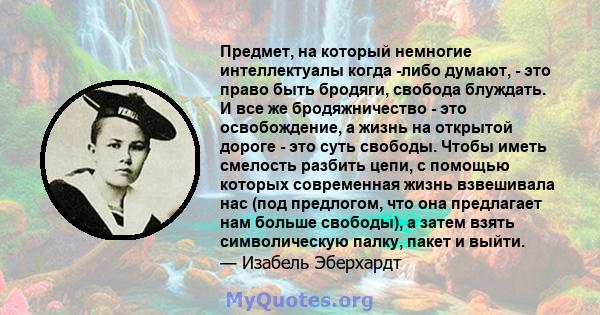 Предмет, на который немногие интеллектуалы когда -либо думают, - это право быть бродяги, свобода блуждать. И все же бродяжничество - это освобождение, а жизнь на открытой дороге - это суть свободы. Чтобы иметь смелость