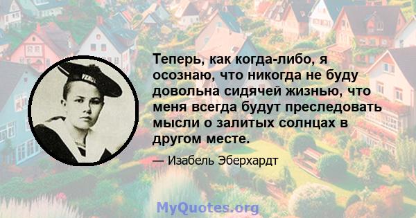 Теперь, как когда-либо, я осознаю, что никогда не буду довольна сидячей жизнью, что меня всегда будут преследовать мысли о залитых солнцах в другом месте.