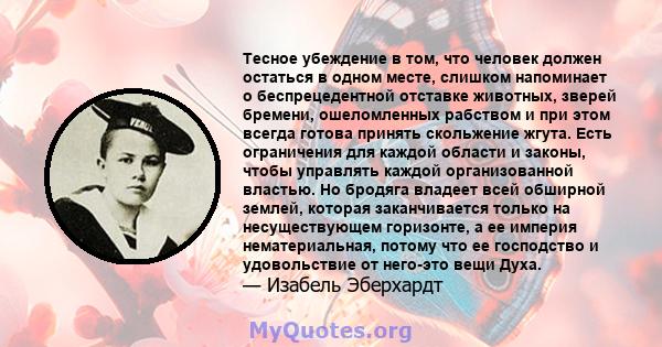 Тесное убеждение в том, что человек должен остаться в одном месте, слишком напоминает о беспрецедентной отставке животных, зверей бремени, ошеломленных рабством и при этом всегда готова принять скольжение жгута. Есть