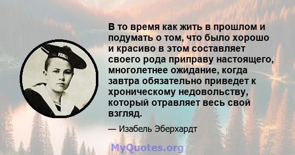 В то время как жить в прошлом и подумать о том, что было хорошо и красиво в этом составляет своего рода приправу настоящего, многолетнее ожидание, когда завтра обязательно приведет к хроническому недовольству, который