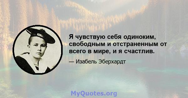 Я чувствую себя одиноким, свободным и отстраненным от всего в мире, и я счастлив.