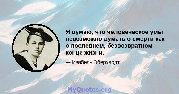 Я думаю, что человеческое умы невозможно думать о смерти как о последнем, безвозвратном конце жизни.