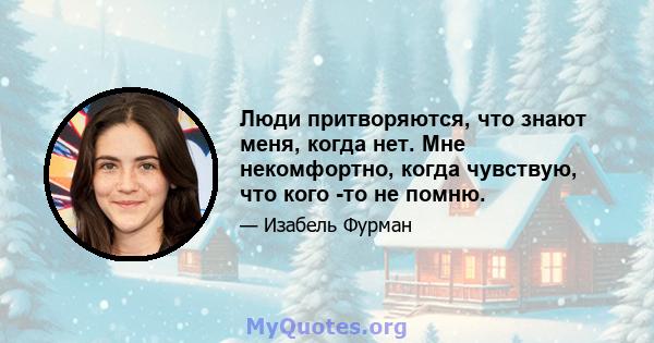 Люди притворяются, что знают меня, когда нет. Мне некомфортно, когда чувствую, что кого -то не помню.