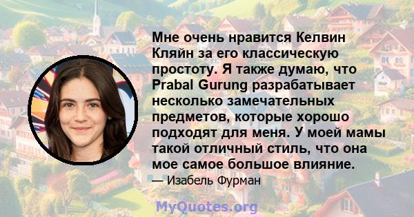 Мне очень нравится Келвин Кляйн за его классическую простоту. Я также думаю, что Prabal Gurung разрабатывает несколько замечательных предметов, которые хорошо подходят для меня. У моей мамы такой отличный стиль, что она 