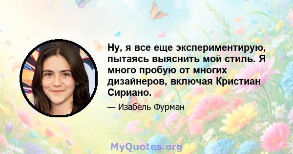 Ну, я все еще экспериментирую, пытаясь выяснить мой стиль. Я много пробую от многих дизайнеров, включая Кристиан Сириано.