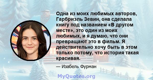 Одна из моих любимых авторов, Гарбриэль Зевин, она сделала книгу под названием «В другом месте», это один из моих любимых, и я думаю, что они превращают это в фильм. Я действительно хочу быть в этом только потому, что