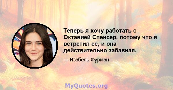 Теперь я хочу работать с Октавией Спенсер, потому что я встретил ее, и она действительно забавная.