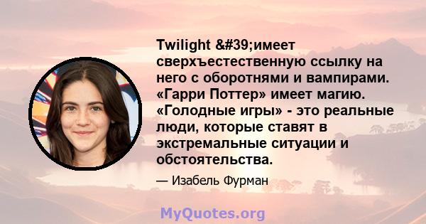 Twilight 'имеет сверхъестественную ссылку на него с оборотнями и вампирами. «Гарри Поттер» имеет магию. «Голодные игры» - это реальные люди, которые ставят в экстремальные ситуации и обстоятельства.