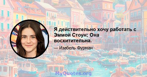 Я действительно хочу работать с Эммой Стоун; Она восхитительна.