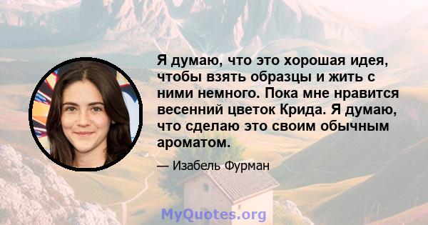 Я думаю, что это хорошая идея, чтобы взять образцы и жить с ними немного. Пока мне нравится весенний цветок Крида. Я думаю, что сделаю это своим обычным ароматом.