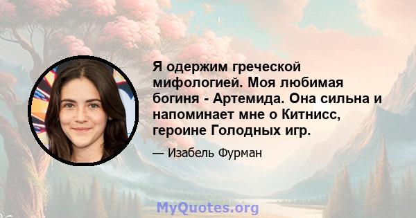 Я одержим греческой мифологией. Моя любимая богиня - Артемида. Она сильна и напоминает мне о Китнисс, героине Голодных игр.