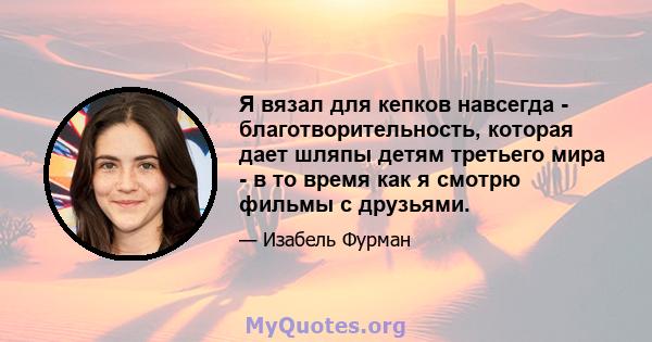 Я вязал для кепков навсегда - благотворительность, которая дает шляпы детям третьего мира - в то время как я смотрю фильмы с друзьями.