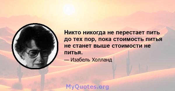 Никто никогда не перестает пить до тех пор, пока стоимость питья не станет выше стоимости не питья.