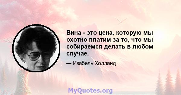 Вина - это цена, которую мы охотно платим за то, что мы собираемся делать в любом случае.