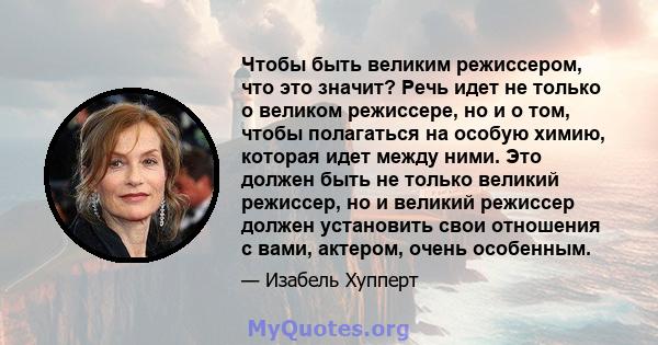 Чтобы быть великим режиссером, что это значит? Речь идет не только о великом режиссере, но и о том, чтобы полагаться на особую химию, которая идет между ними. Это должен быть не только великий режиссер, но и великий