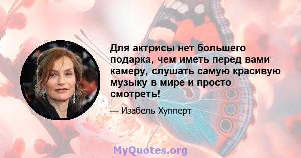 Для актрисы нет большего подарка, чем иметь перед вами камеру, слушать самую красивую музыку в мире и просто смотреть!