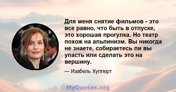 Для меня снятие фильмов - это все равно, что быть в отпуске, это хорошая прогулка. Но театр похож на альпинизм. Вы никогда не знаете, собираетесь ли вы упасть или сделать это на вершину.