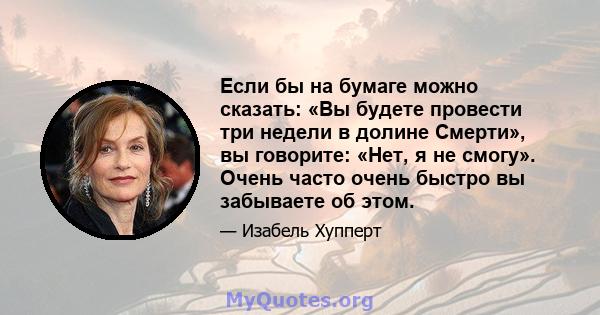 Если бы на бумаге можно сказать: «Вы будете провести три недели в долине Смерти», вы говорите: «Нет, я не смогу». Очень часто очень быстро вы забываете об этом.