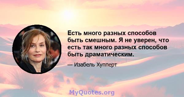 Есть много разных способов быть смешным. Я не уверен, что есть так много разных способов быть драматическим.