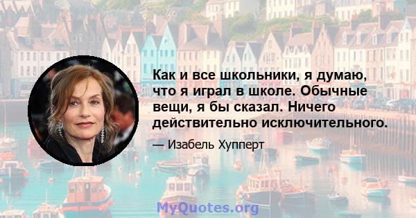 Как и все школьники, я думаю, что я играл в школе. Обычные вещи, я бы сказал. Ничего действительно исключительного.