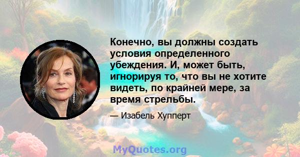 Конечно, вы должны создать условия определенного убеждения. И, может быть, игнорируя то, что вы не хотите видеть, по крайней мере, за время стрельбы.