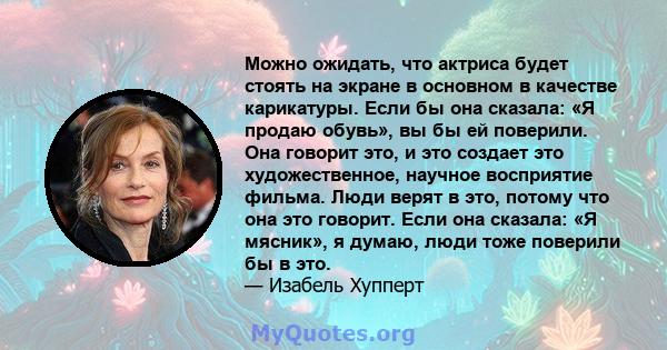 Можно ожидать, что актриса будет стоять на экране в основном в качестве карикатуры. Если бы она сказала: «Я продаю обувь», вы бы ей поверили. Она говорит это, и это создает это художественное, научное восприятие фильма. 