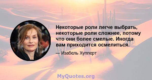 Некоторые роли легче выбрать, некоторые роли сложнее, потому что они более смелые. Иногда вам приходится осмелиться.