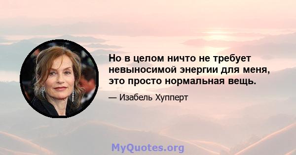 Но в целом ничто не требует невыносимой энергии для меня, это просто нормальная вещь.