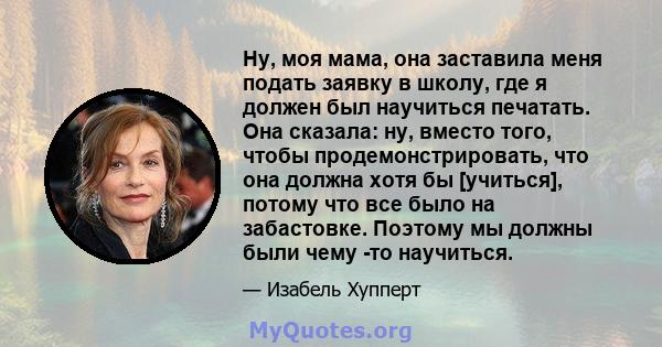 Ну, моя мама, она заставила меня подать заявку в школу, где я должен был научиться печатать. Она сказала: ну, вместо того, чтобы продемонстрировать, что она должна хотя бы [учиться], потому что все было на забастовке.