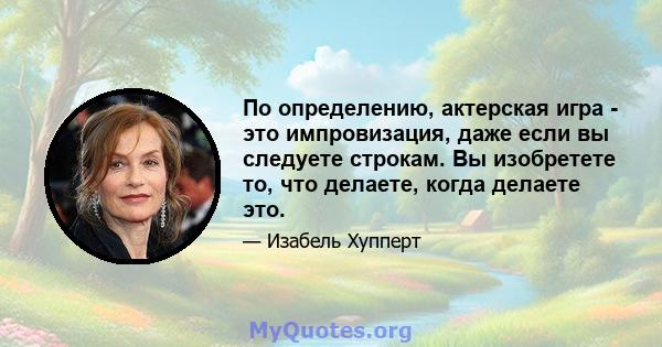 По определению, актерская игра - это импровизация, даже если вы следуете строкам. Вы изобретете то, что делаете, когда делаете это.