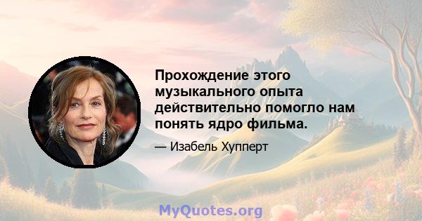 Прохождение этого музыкального опыта действительно помогло нам понять ядро ​​фильма.