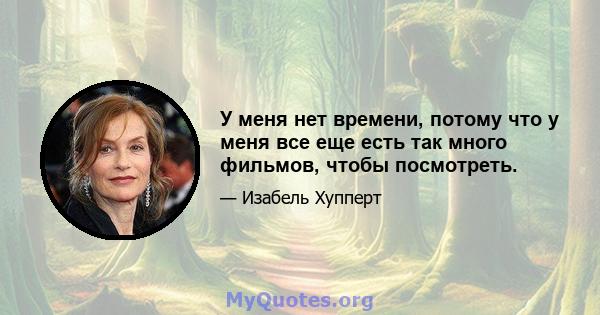 У меня нет времени, потому что у меня все еще есть так много фильмов, чтобы посмотреть.