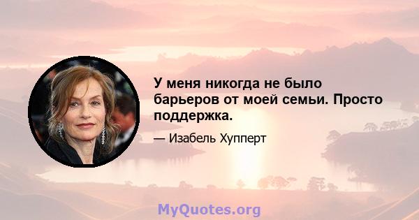 У меня никогда не было барьеров от моей семьи. Просто поддержка.