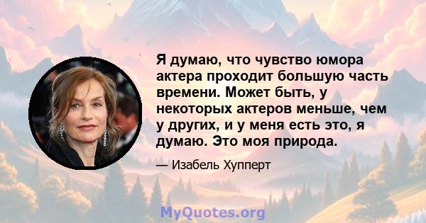 Я думаю, что чувство юмора актера проходит большую часть времени. Может быть, у некоторых актеров меньше, чем у других, и у меня есть это, я думаю. Это моя природа.