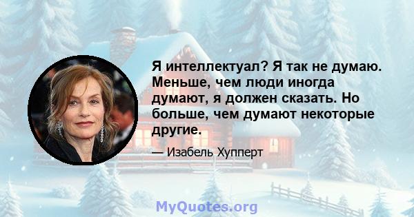 Я интеллектуал? Я так не думаю. Меньше, чем люди иногда думают, я должен сказать. Но больше, чем думают некоторые другие.