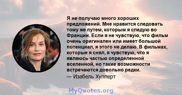 Я не получаю много хороших предложений. Мне нравится следовать тому же путем, которым я следую во Франции. Если я не чувствую, что фильм очень оригинален или имеет большой потенциал, я этого не делаю. В фильмах, которые 