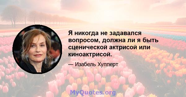 Я никогда не задавался вопросом, должна ли я быть сценической актрисой или киноактрисой.