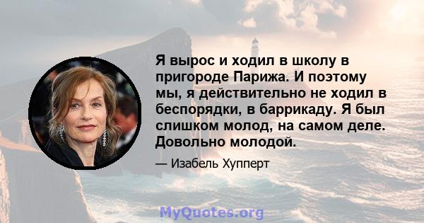 Я вырос и ходил в школу в пригороде Парижа. И поэтому мы, я действительно не ходил в беспорядки, в баррикаду. Я был слишком молод, на самом деле. Довольно молодой.