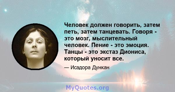 Человек должен говорить, затем петь, затем танцевать. Говоря - это мозг, мыслительный человек. Пение - это эмоция. Танцы - это экстаз Диониса, который уносит все.