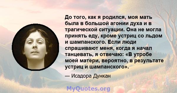 До того, как я родился, моя мать была в большой агонии духа и в трагической ситуации. Она не могла принять еду, кроме устриц со льдом и шампанского. Если люди спрашивают меня, когда я начал танцевать, я отвечаю: «В