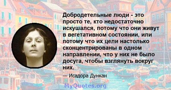 Добродетельные люди - это просто те, кто недостаточно искушался, потому что они живут в вегетативном состоянии, или потому что их цели настолько сконцентрированы в одном направлении, что у них не было досуга, чтобы