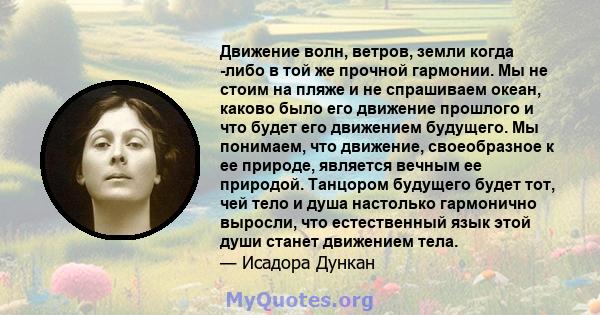 Движение волн, ветров, земли когда -либо в той же прочной гармонии. Мы не стоим на пляже и не спрашиваем океан, каково было его движение прошлого и что будет его движением будущего. Мы понимаем, что движение,