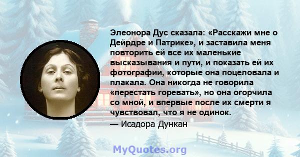 Элеонора Дус сказала: «Расскажи мне о Дейрдре и Патрике», и заставила меня повторить ей все их маленькие высказывания и пути, и показать ей их фотографии, которые она поцеловала и плакала. Она никогда не говорила