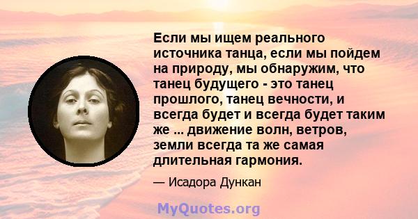 Если мы ищем реального источника танца, если мы пойдем на природу, мы обнаружим, что танец будущего - это танец прошлого, танец вечности, и всегда будет и всегда будет таким же ... движение волн, ветров, земли всегда та 