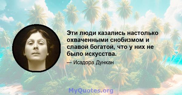 Эти люди казались настолько охваченными снобизмом и славой богатой, что у них не было искусства.