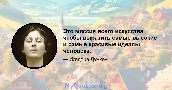 Это миссия всего искусства, чтобы выразить самые высокие и самые красивые идеалы человека.