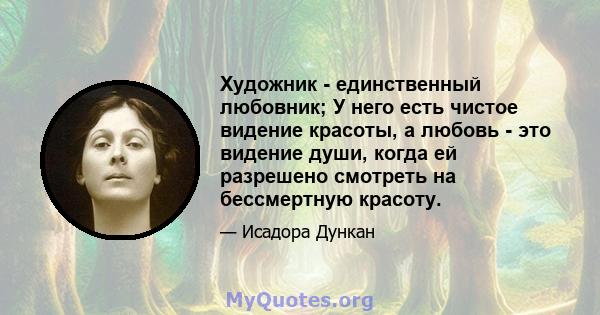 Художник - единственный любовник; У него есть чистое видение красоты, а любовь - это видение души, когда ей разрешено смотреть на бессмертную красоту.