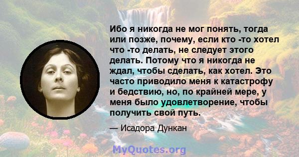 Ибо я никогда не мог понять, тогда или позже, почему, если кто -то хотел что -то делать, не следует этого делать. Потому что я никогда не ждал, чтобы сделать, как хотел. Это часто приводило меня к катастрофу и бедствию, 